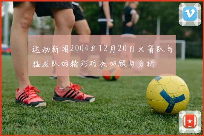 运动新闻2004年12月20日火箭队与猛龙队的精彩对决回顾与分析