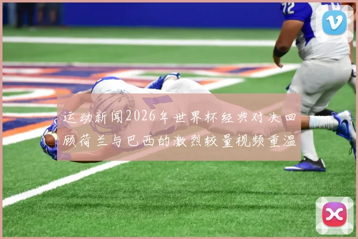 运动新闻2026年世界杯经典对决回顾荷兰与巴西的激烈较量视频重温