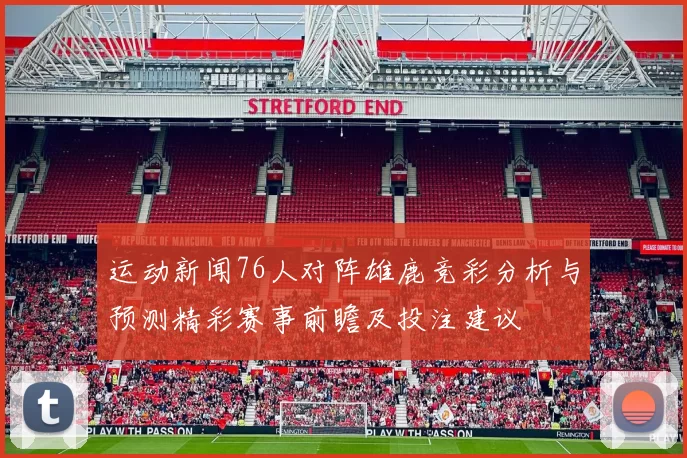 运动新闻76人对阵雄鹿竞彩分析与预测精彩赛事前瞻及投注建议
